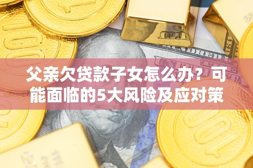 武汉父亲欠贷款子女怎么办?可能面临的5大风险及应对策略 武汉父亲欠贷款子女怎么办?可能面临的5大风险及应对策略