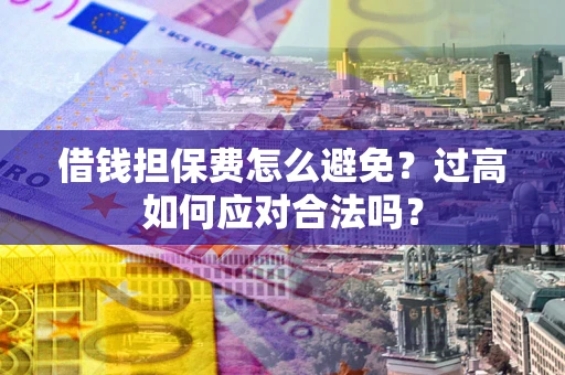 武汉借钱担保费怎么避免？过高如何应对合法吗？
