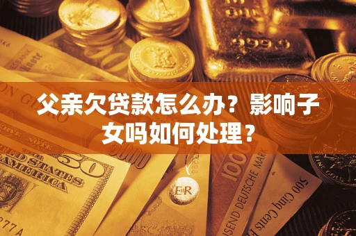 武汉父亲欠贷款怎么办？影响子女吗如何处理？