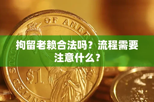 武汉拘留老赖合法吗？流程需要注意什么？