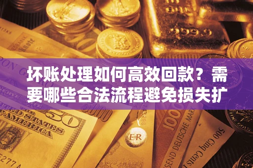 武汉坏账处理如何高效回款？需要哪些合法流程避免损失扩大？