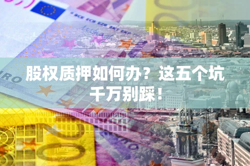 武汉股权质押如何办？这五个坑千万别踩！