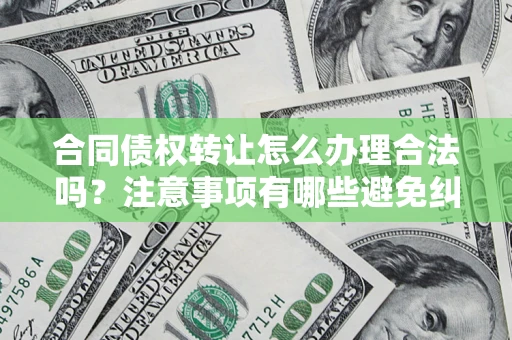 武汉合同债权转让怎么办理合法吗？注意事项有哪些避免纠纷？