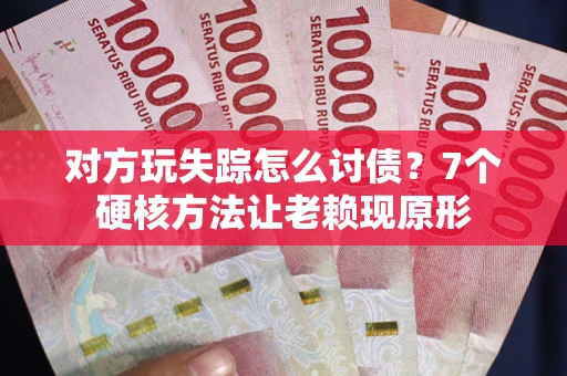 武汉对方玩失踪怎么讨债？7个硬核方法让老赖现原形