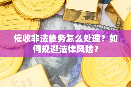 武汉催收非法债务怎么处理？如何规避法律风险？