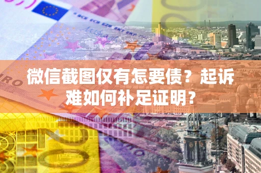 武汉微信截图仅有怎要债？起诉难如何补足证明？
