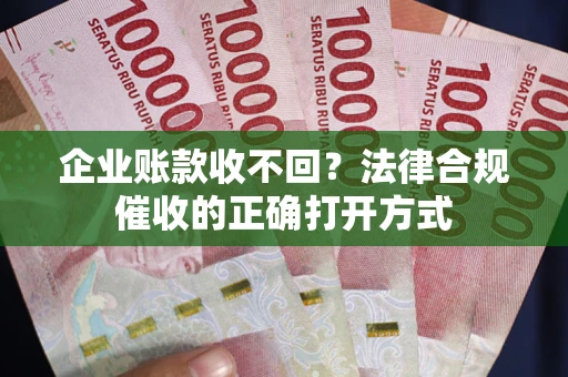 武汉企业账款收不回？法律合规催收的正确打开方式