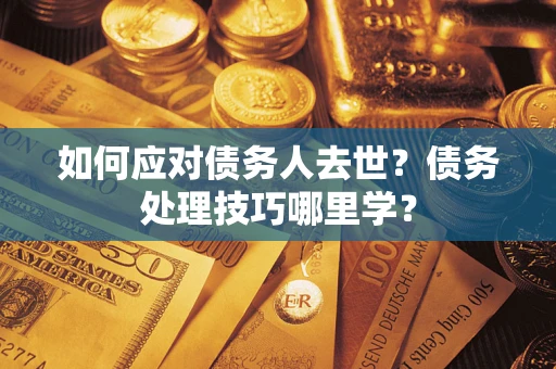 武汉如何应对债务人去世？债务处理技巧哪里学？