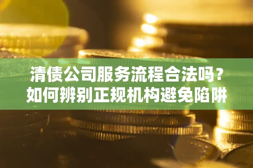 武汉清债公司服务流程合法吗？如何辨别正规机构避免陷阱？