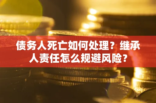 武汉债务人死亡如何处理?继承人责任怎么规避风险? 武汉债务人死亡如何处理?继承人责任怎么规避风险?