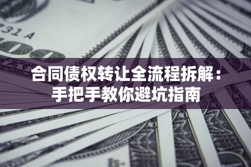 武汉合同债权转让全流程拆解：手把手教你避坑指南