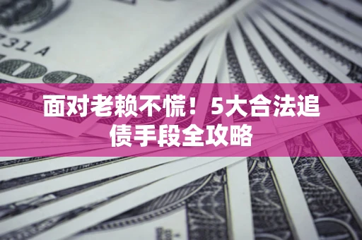 武汉面对老赖不慌！5大合法追债手段全攻略