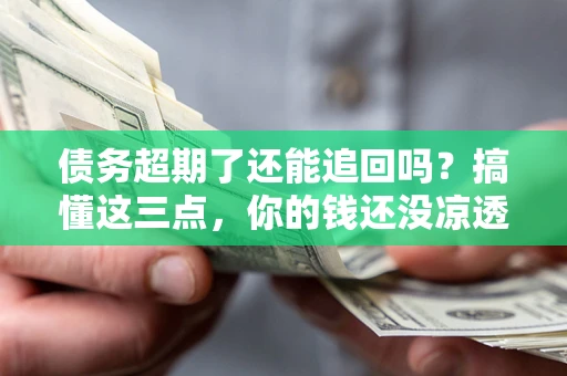 武汉债务超期了还能追回吗？搞懂这三点，你的钱还没凉透