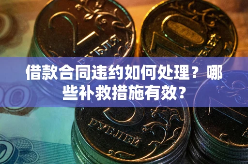 武汉借款合同违约如何处理？哪些补救措施有效？