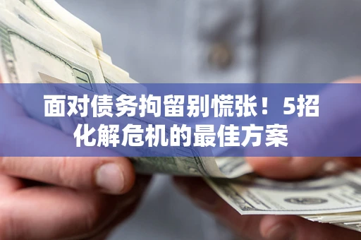武汉面对债务拘留别慌张！5招化解危机的最佳方案