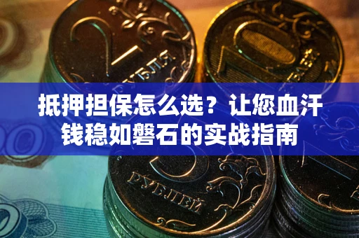 武汉抵押担保怎么选？让您血汗钱稳如磐石的实战指南