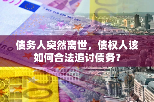 武汉债务人突然离世，债权人该如何合法追讨债务？