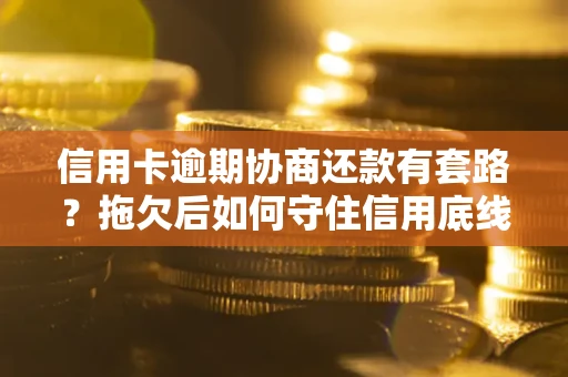 武汉信用卡逾期协商还款有套路？拖欠后如何守住信用底线？