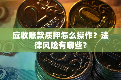 武汉应收账款质押怎么操作？法律风险有哪些？