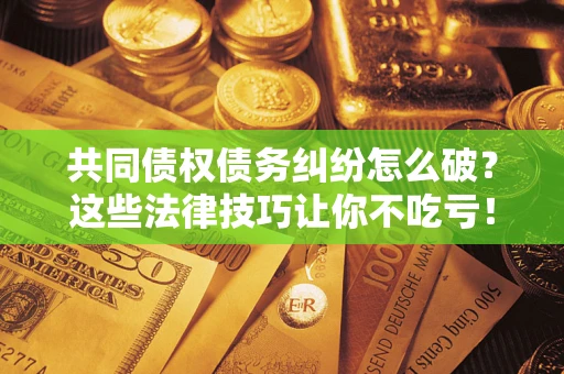 武汉共同债权债务纠纷怎么破？这些法律技巧让你不吃亏！