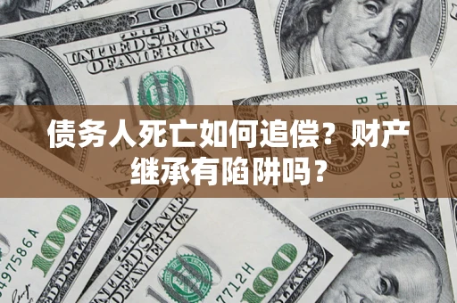 武汉债务人死亡如何追偿？财产继承有陷阱吗？