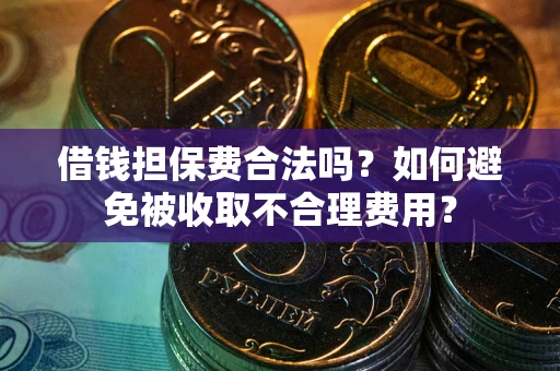 武汉借钱担保费合法吗？如何避免被收取不合理费用？