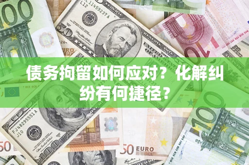 武汉债务拘留如何应对？化解纠纷有何捷径？