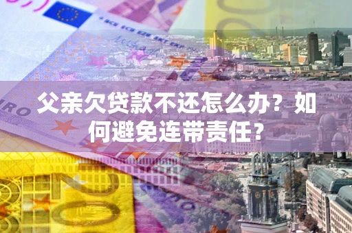 武汉父亲欠贷款不还怎么办？如何避免连带责任？