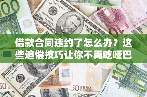 武汉借款合同违约了怎么办？这些追偿技巧让你不再吃哑巴亏