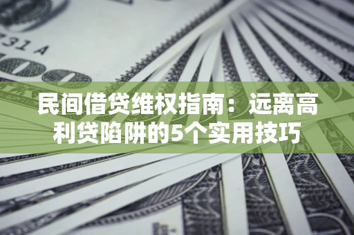 武汉民间借贷维权指南：远离高利贷陷阱的5个实用技巧