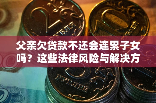 武汉父亲欠贷款不还会连累子女吗？这些法律风险与解决方法要早知道！