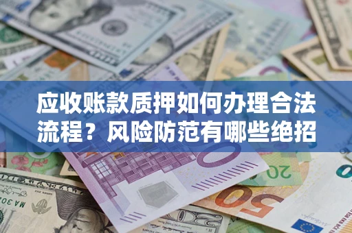 武汉应收账款质押如何办理合法流程？风险防范有哪些绝招？