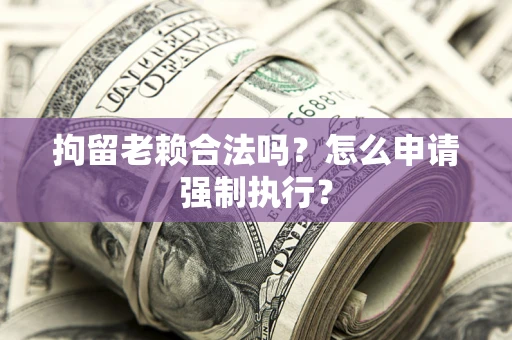 武汉拘留老赖合法吗？怎么申请强制执行？