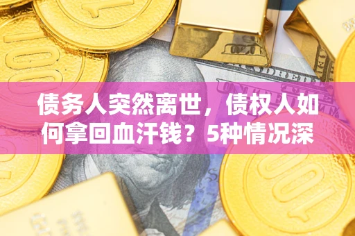 武汉债务人突然离世，债权人如何拿回血汗钱？5种情况深度解析