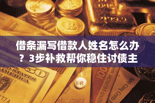武汉借条漏写借款人姓名怎么办？3步补救帮你稳住讨债主动权