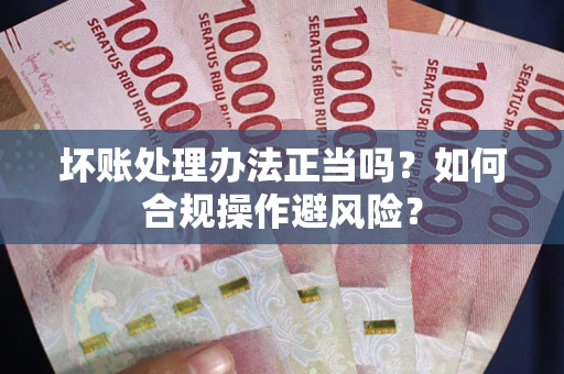 武汉坏账处理办法正当吗？如何合规操作避风险？