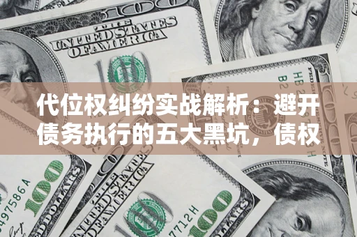 武汉代位权纠纷实战解析：避开债务执行的五大黑坑，债权人必看指南