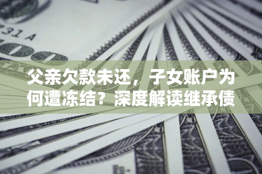 武汉父亲欠款未还，子女账户为何遭冻结？深度解读继承债务迷局