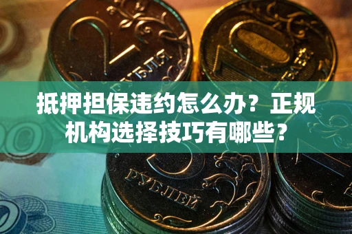 武汉抵押担保违约怎么办？正规机构选择技巧有哪些？