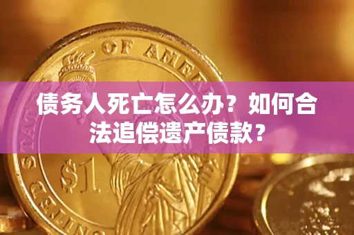 武汉债务人死亡怎么办？如何合法追偿遗产债款？