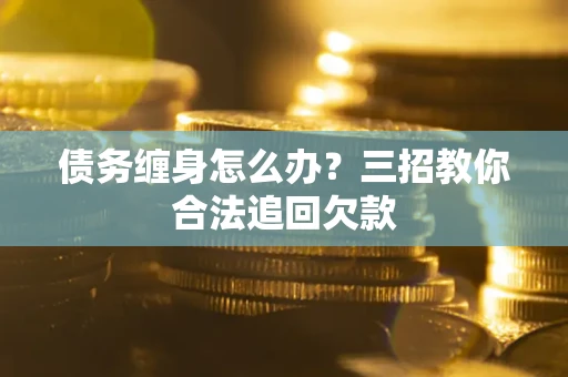 武汉债务缠身怎么办？三招教你合法追回欠款