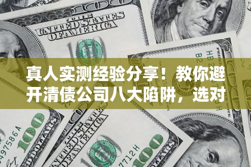 武汉真人实测经验分享！教你避开清债公司八大陷阱，选对机构少走十年弯路