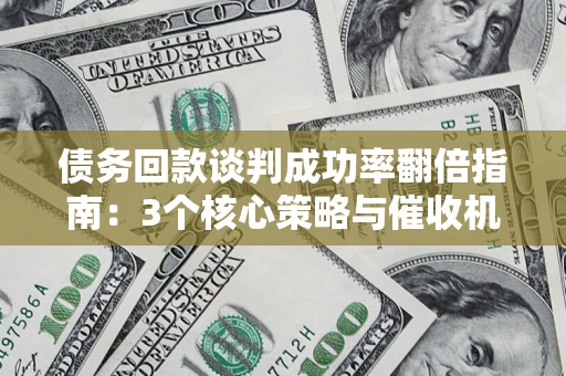 武汉债务回款谈判成功率翻倍指南：3个核心策略与催收机构避坑法则