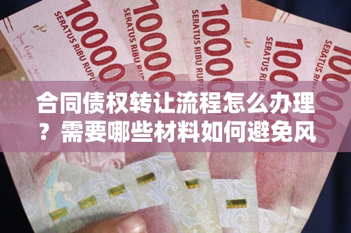 武汉合同债权转让流程怎么办理？需要哪些材料如何避免风险？