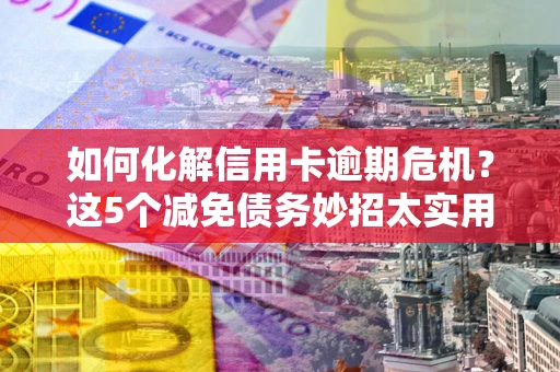 武汉如何化解信用卡逾期危机？这5个减免债务妙招太实用