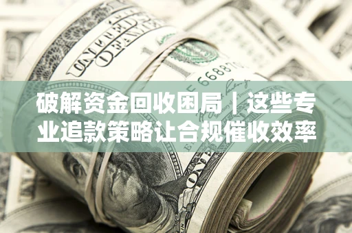 武汉破解资金回收困局｜这些专业追款策略让合规催收效率翻倍