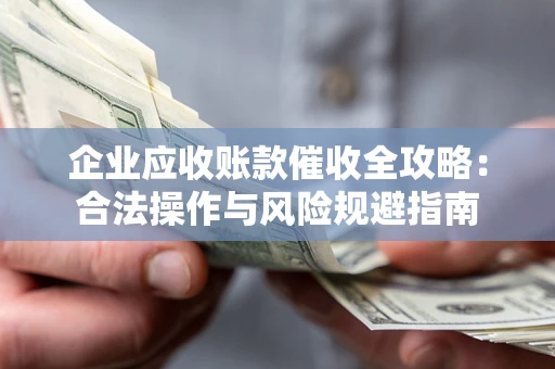 武汉企业应收账款催收全攻略：合法操作与风险规避指南