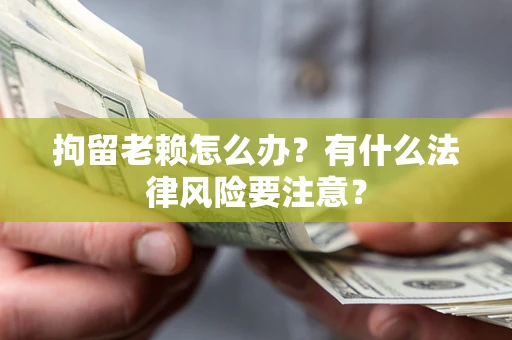 武汉拘留老赖怎么办？有什么法律风险要注意？