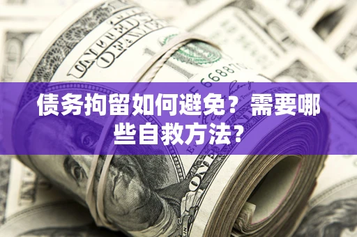武汉债务拘留如何避免？需要哪些自救方法？