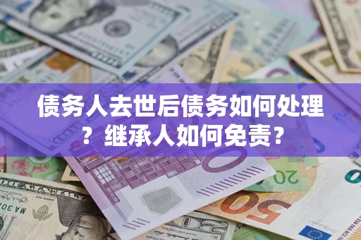 武汉债务人去世后债务如何处理？继承人如何免责？